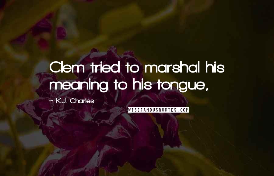 K.J. Charles Quotes: Clem tried to marshal his meaning to his tongue,