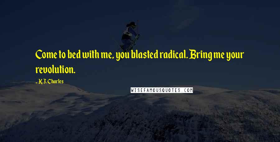 K.J. Charles Quotes: Come to bed with me, you blasted radical. Bring me your revolution.