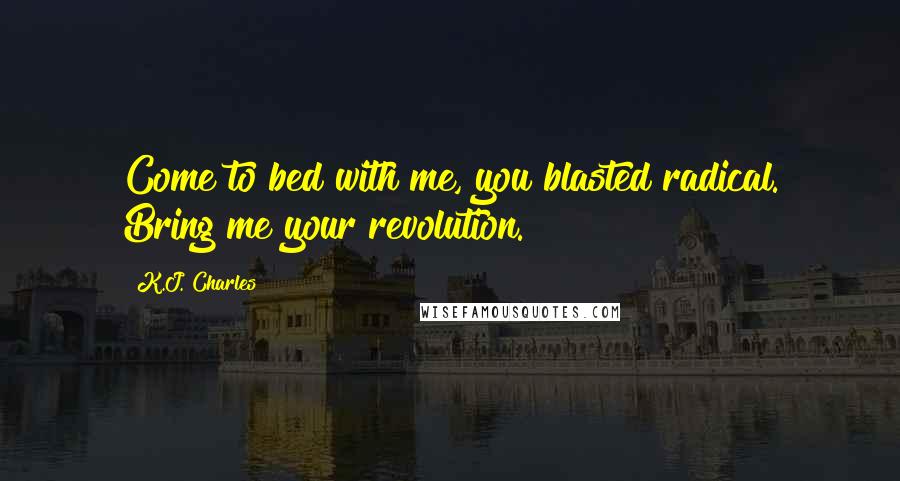 K.J. Charles Quotes: Come to bed with me, you blasted radical. Bring me your revolution.