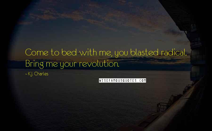 K.J. Charles Quotes: Come to bed with me, you blasted radical. Bring me your revolution.