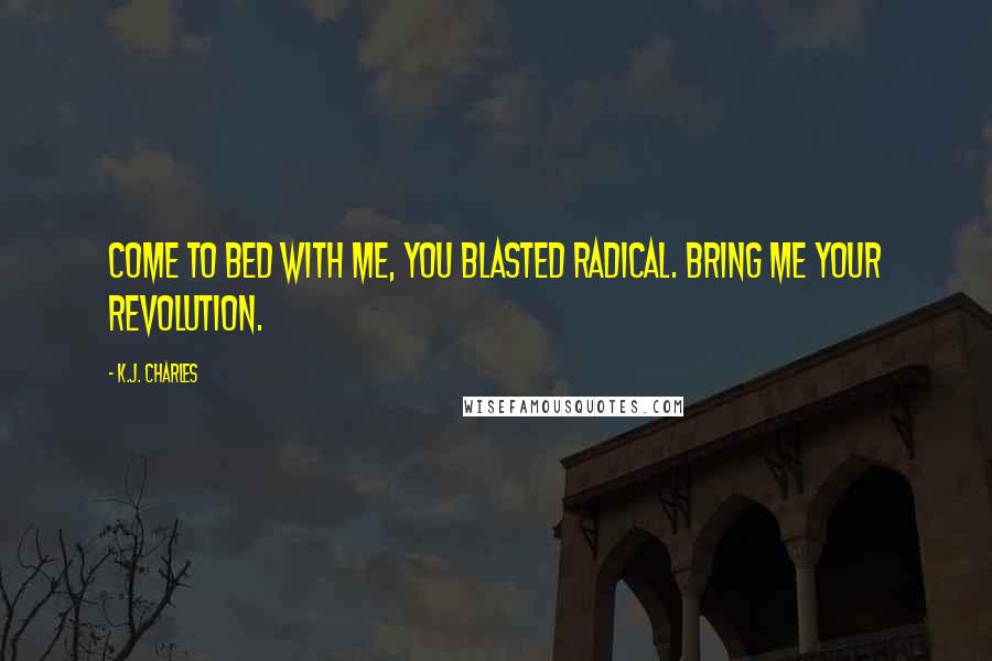 K.J. Charles Quotes: Come to bed with me, you blasted radical. Bring me your revolution.