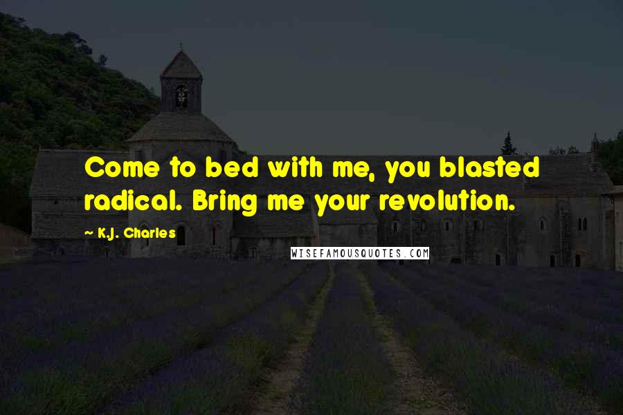 K.J. Charles Quotes: Come to bed with me, you blasted radical. Bring me your revolution.