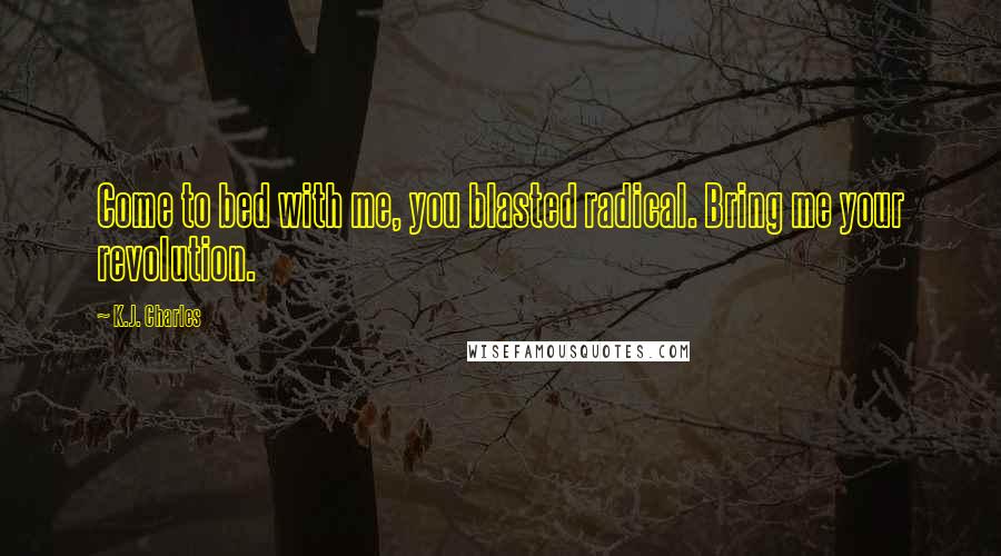 K.J. Charles Quotes: Come to bed with me, you blasted radical. Bring me your revolution.