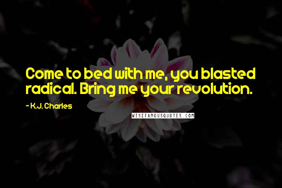 K.J. Charles Quotes: Come to bed with me, you blasted radical. Bring me your revolution.