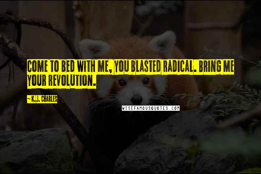 K.J. Charles Quotes: Come to bed with me, you blasted radical. Bring me your revolution.