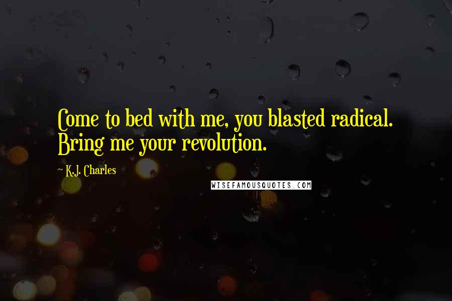 K.J. Charles Quotes: Come to bed with me, you blasted radical. Bring me your revolution.