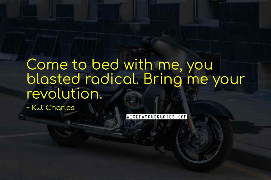 K.J. Charles Quotes: Come to bed with me, you blasted radical. Bring me your revolution.