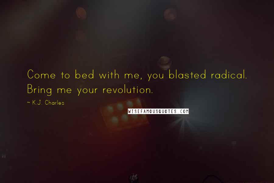 K.J. Charles Quotes: Come to bed with me, you blasted radical. Bring me your revolution.