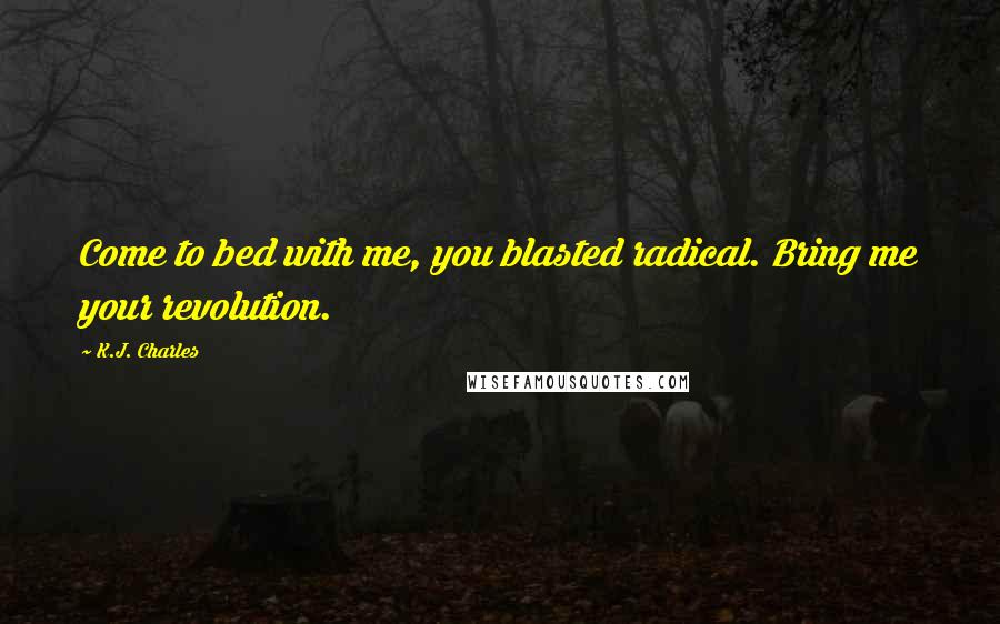 K.J. Charles Quotes: Come to bed with me, you blasted radical. Bring me your revolution.