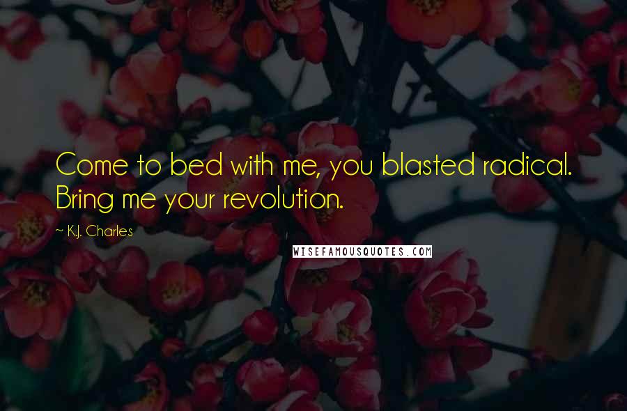 K.J. Charles Quotes: Come to bed with me, you blasted radical. Bring me your revolution.