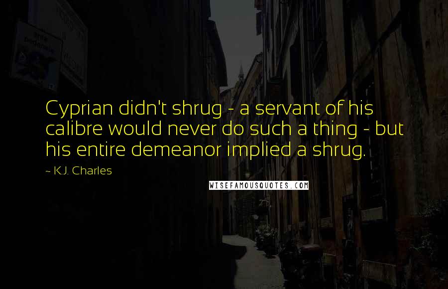 K.J. Charles Quotes: Cyprian didn't shrug - a servant of his calibre would never do such a thing - but his entire demeanor implied a shrug.