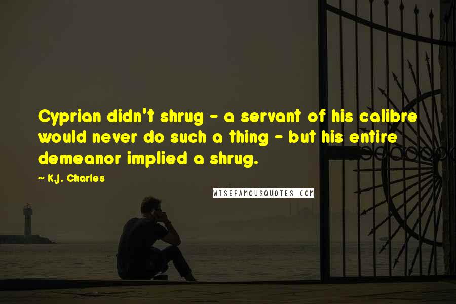 K.J. Charles Quotes: Cyprian didn't shrug - a servant of his calibre would never do such a thing - but his entire demeanor implied a shrug.