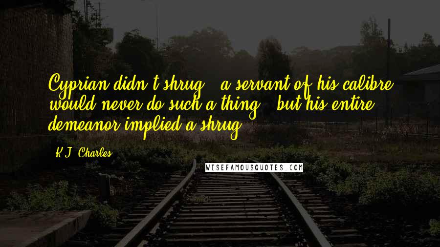 K.J. Charles Quotes: Cyprian didn't shrug - a servant of his calibre would never do such a thing - but his entire demeanor implied a shrug.