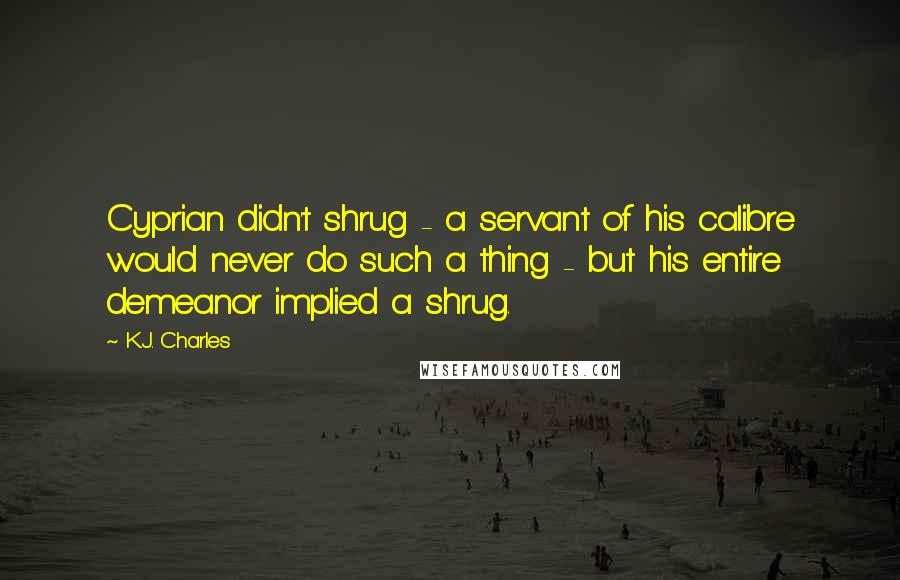 K.J. Charles Quotes: Cyprian didn't shrug - a servant of his calibre would never do such a thing - but his entire demeanor implied a shrug.