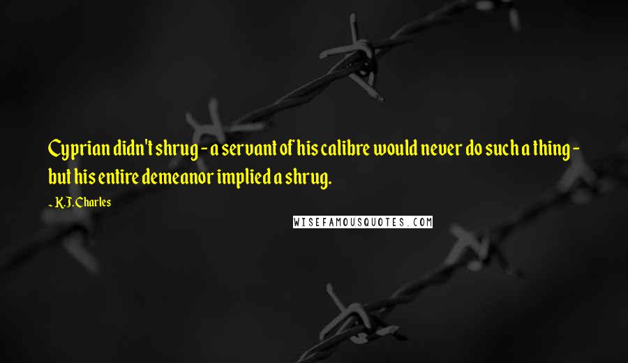 K.J. Charles Quotes: Cyprian didn't shrug - a servant of his calibre would never do such a thing - but his entire demeanor implied a shrug.