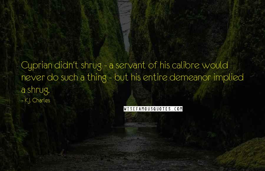 K.J. Charles Quotes: Cyprian didn't shrug - a servant of his calibre would never do such a thing - but his entire demeanor implied a shrug.