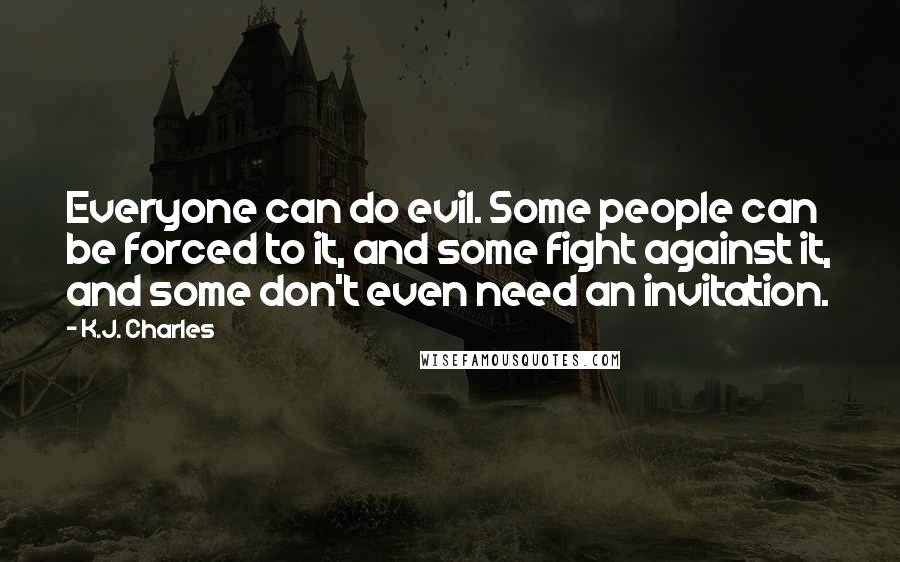 K.J. Charles Quotes: Everyone can do evil. Some people can be forced to it, and some fight against it, and some don't even need an invitation.