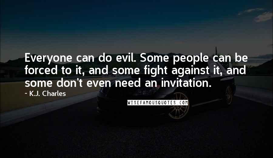 K.J. Charles Quotes: Everyone can do evil. Some people can be forced to it, and some fight against it, and some don't even need an invitation.