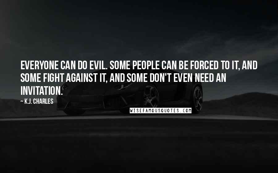 K.J. Charles Quotes: Everyone can do evil. Some people can be forced to it, and some fight against it, and some don't even need an invitation.