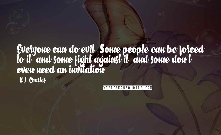 K.J. Charles Quotes: Everyone can do evil. Some people can be forced to it, and some fight against it, and some don't even need an invitation.