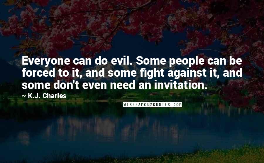 K.J. Charles Quotes: Everyone can do evil. Some people can be forced to it, and some fight against it, and some don't even need an invitation.