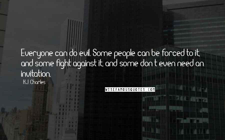 K.J. Charles Quotes: Everyone can do evil. Some people can be forced to it, and some fight against it, and some don't even need an invitation.