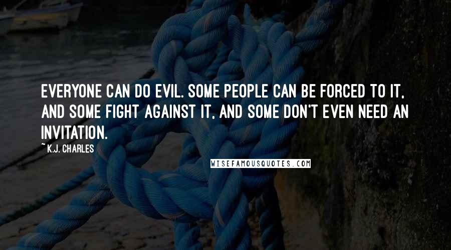 K.J. Charles Quotes: Everyone can do evil. Some people can be forced to it, and some fight against it, and some don't even need an invitation.