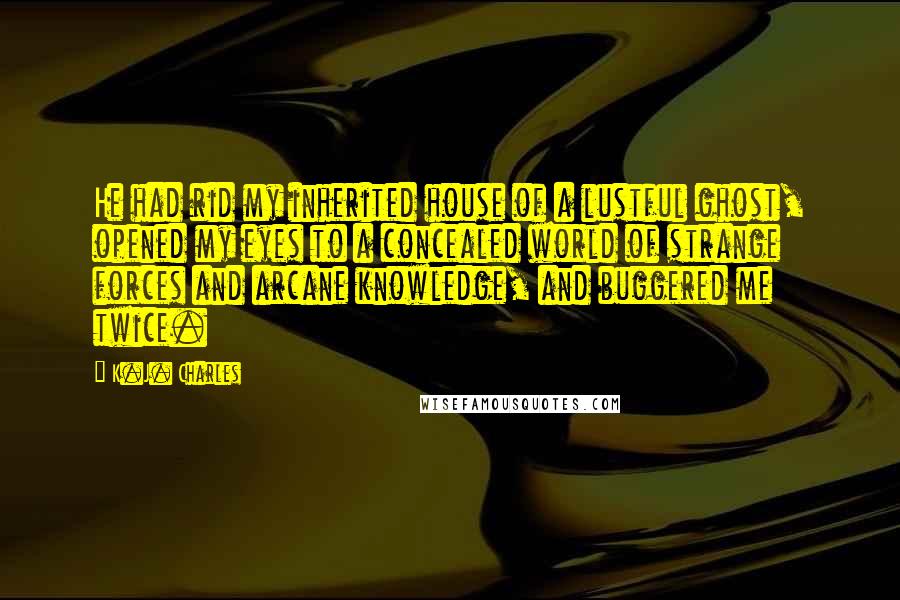 K.J. Charles Quotes: He had rid my inherited house of a lustful ghost, opened my eyes to a concealed world of strange forces and arcane knowledge, and buggered me twice.