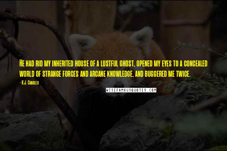 K.J. Charles Quotes: He had rid my inherited house of a lustful ghost, opened my eyes to a concealed world of strange forces and arcane knowledge, and buggered me twice.