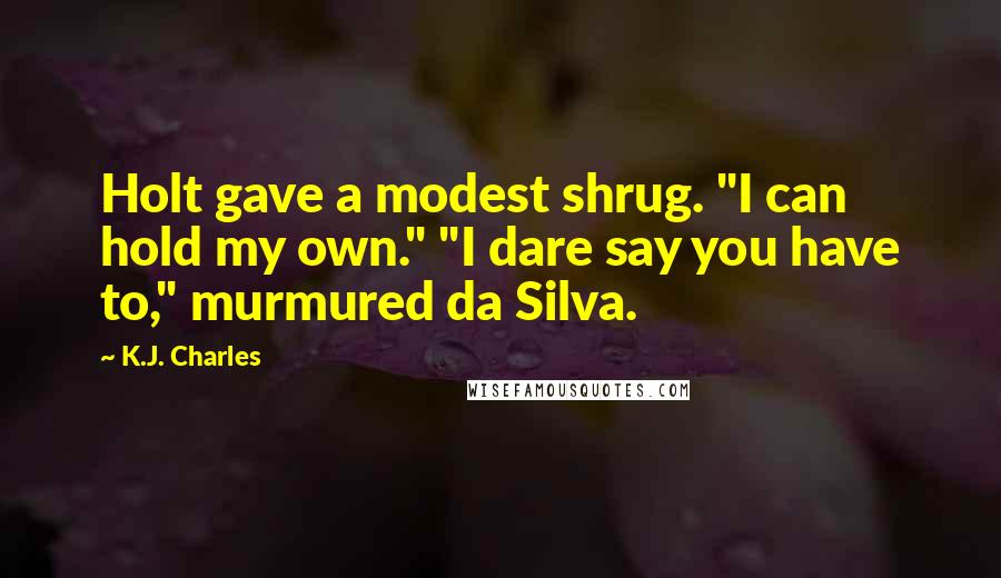 K.J. Charles Quotes: Holt gave a modest shrug. "I can hold my own." "I dare say you have to," murmured da Silva.