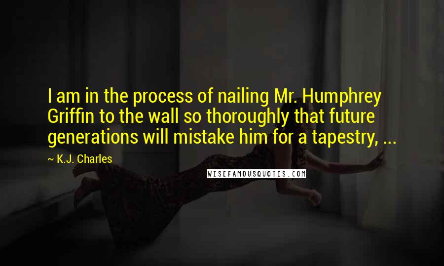 K.J. Charles Quotes: I am in the process of nailing Mr. Humphrey Griffin to the wall so thoroughly that future generations will mistake him for a tapestry, ...