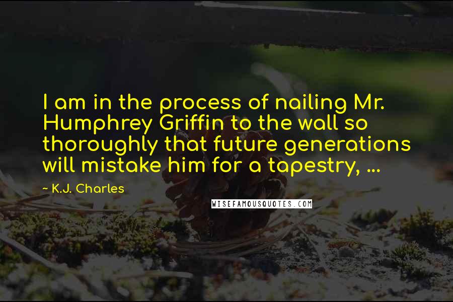 K.J. Charles Quotes: I am in the process of nailing Mr. Humphrey Griffin to the wall so thoroughly that future generations will mistake him for a tapestry, ...