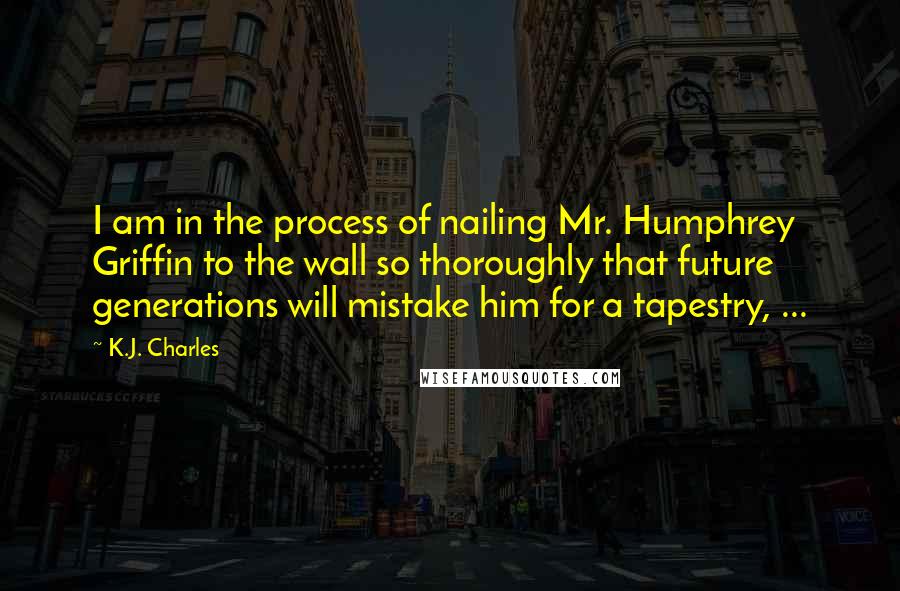 K.J. Charles Quotes: I am in the process of nailing Mr. Humphrey Griffin to the wall so thoroughly that future generations will mistake him for a tapestry, ...