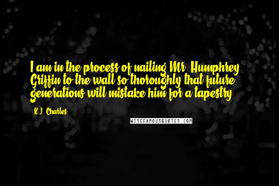 K.J. Charles Quotes: I am in the process of nailing Mr. Humphrey Griffin to the wall so thoroughly that future generations will mistake him for a tapestry, ...