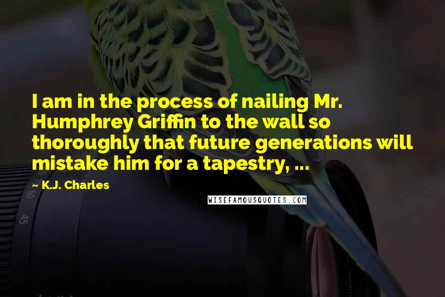 K.J. Charles Quotes: I am in the process of nailing Mr. Humphrey Griffin to the wall so thoroughly that future generations will mistake him for a tapestry, ...