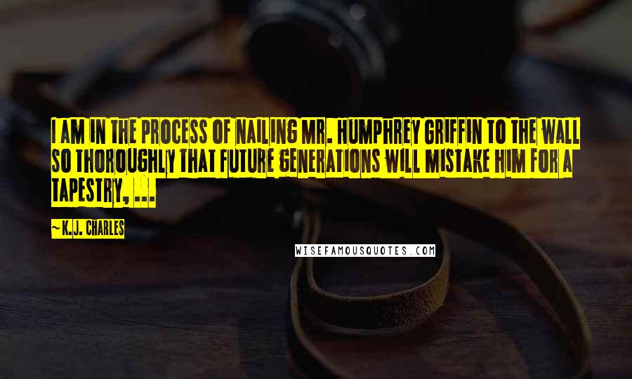 K.J. Charles Quotes: I am in the process of nailing Mr. Humphrey Griffin to the wall so thoroughly that future generations will mistake him for a tapestry, ...