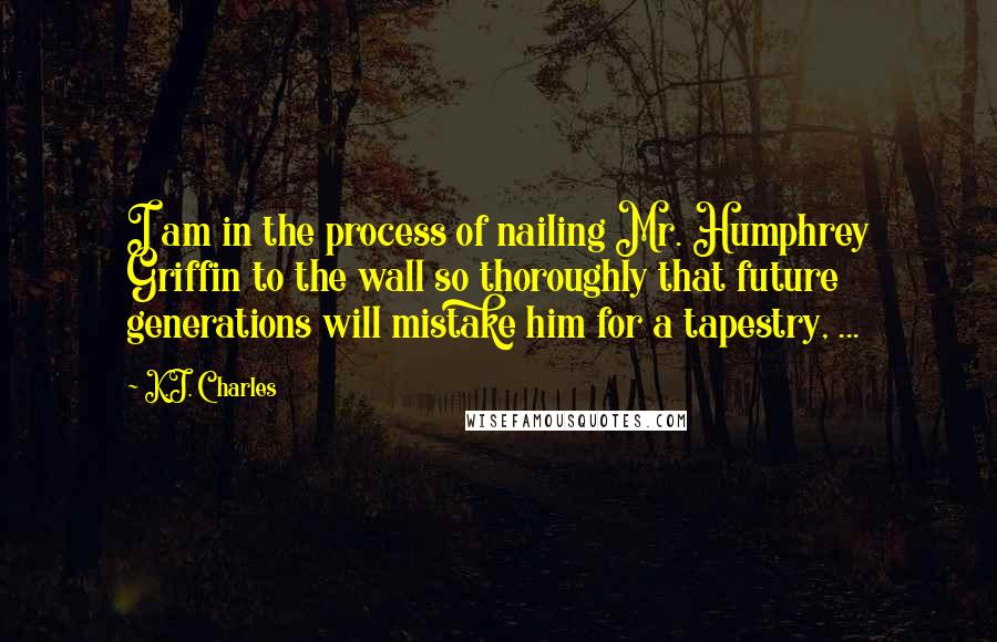 K.J. Charles Quotes: I am in the process of nailing Mr. Humphrey Griffin to the wall so thoroughly that future generations will mistake him for a tapestry, ...