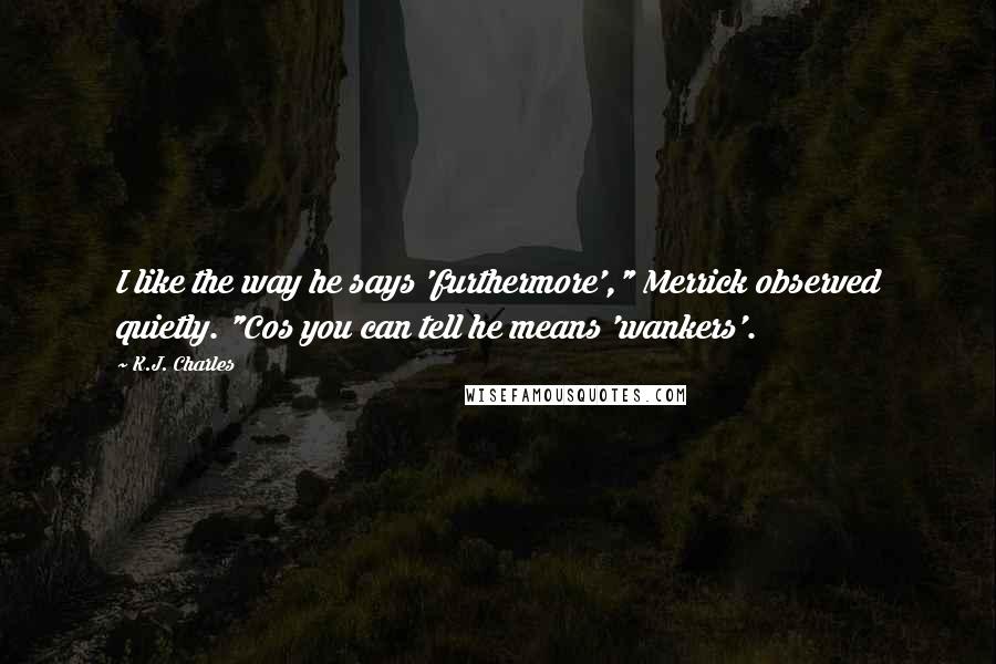 K.J. Charles Quotes: I like the way he says 'furthermore'," Merrick observed quietly. "Cos you can tell he means 'wankers'.