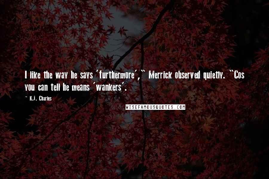 K.J. Charles Quotes: I like the way he says 'furthermore'," Merrick observed quietly. "Cos you can tell he means 'wankers'.