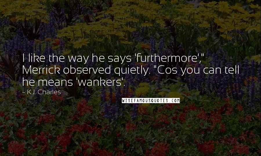 K.J. Charles Quotes: I like the way he says 'furthermore'," Merrick observed quietly. "Cos you can tell he means 'wankers'.