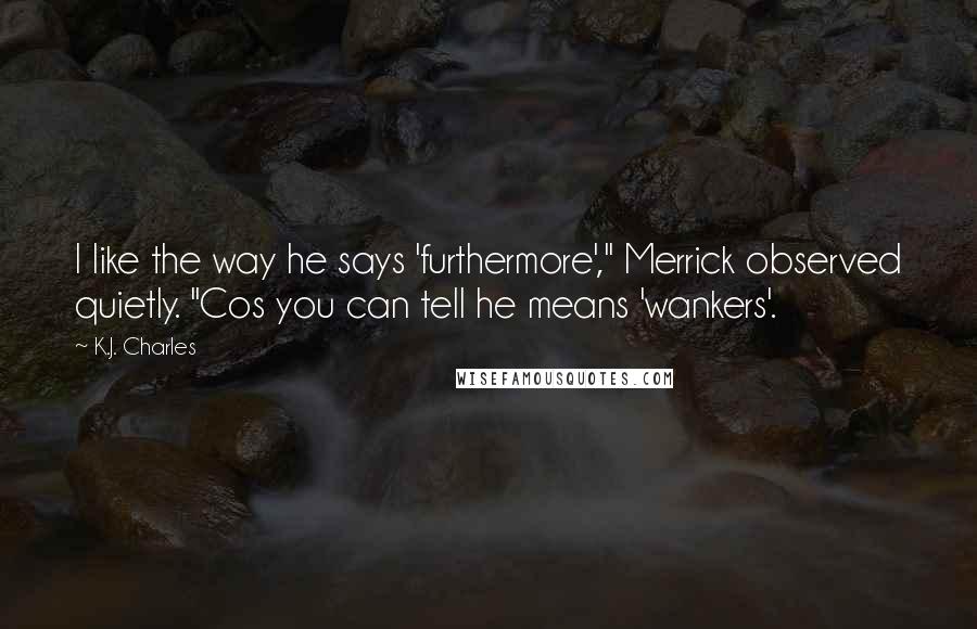 K.J. Charles Quotes: I like the way he says 'furthermore'," Merrick observed quietly. "Cos you can tell he means 'wankers'.