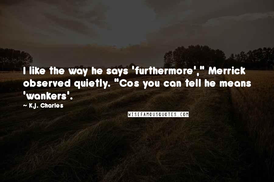 K.J. Charles Quotes: I like the way he says 'furthermore'," Merrick observed quietly. "Cos you can tell he means 'wankers'.