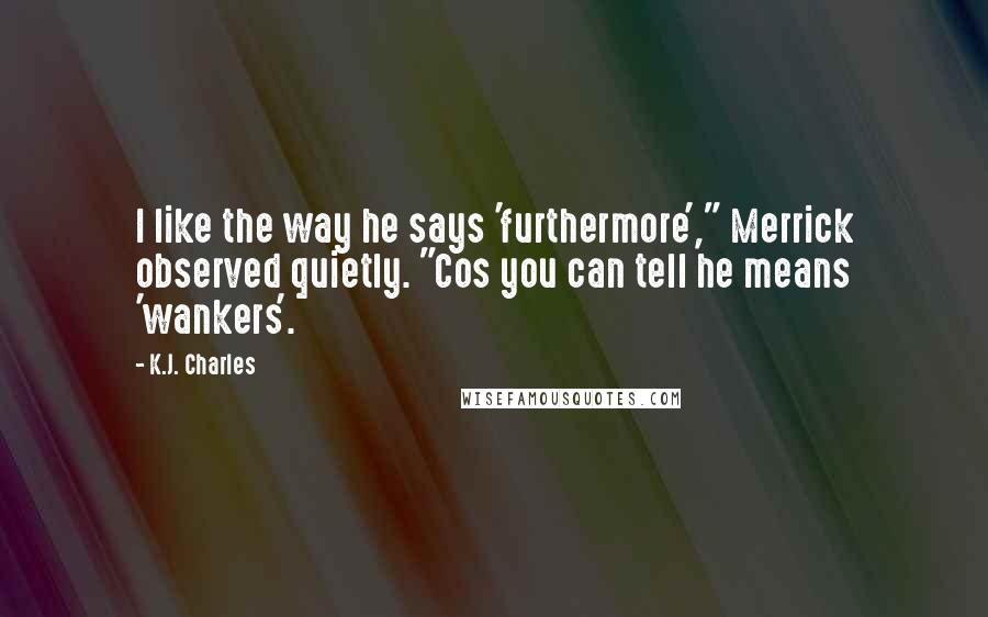 K.J. Charles Quotes: I like the way he says 'furthermore'," Merrick observed quietly. "Cos you can tell he means 'wankers'.