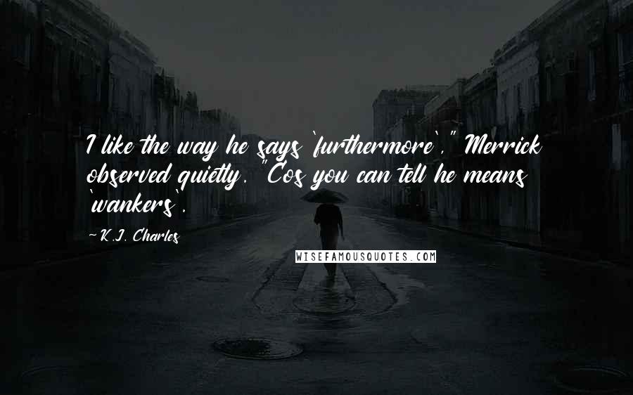 K.J. Charles Quotes: I like the way he says 'furthermore'," Merrick observed quietly. "Cos you can tell he means 'wankers'.