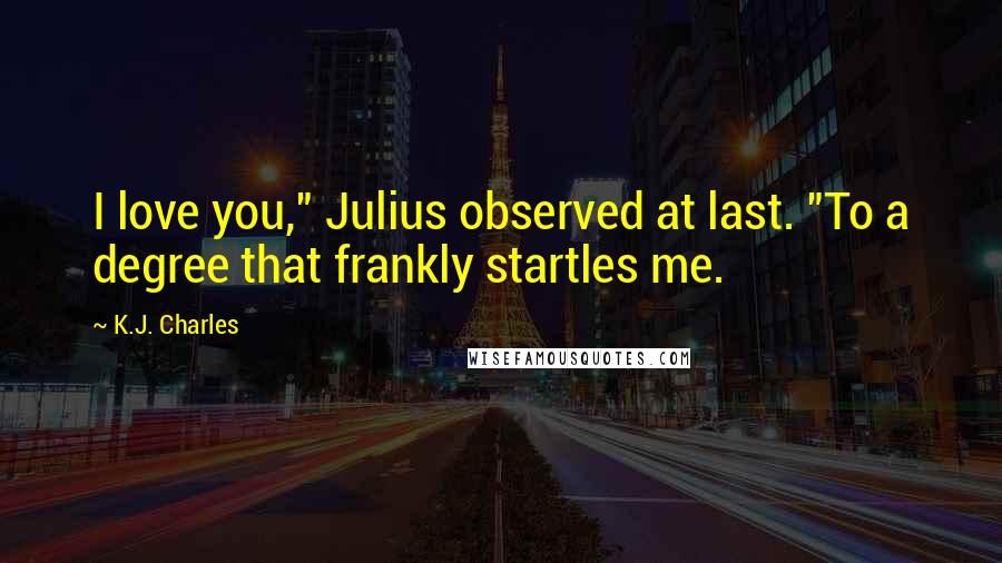 K.J. Charles Quotes: I love you," Julius observed at last. "To a degree that frankly startles me.