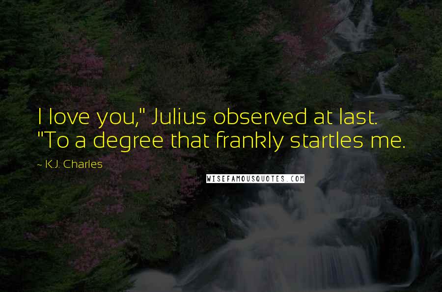 K.J. Charles Quotes: I love you," Julius observed at last. "To a degree that frankly startles me.