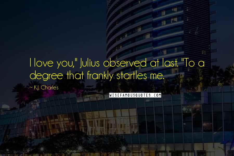 K.J. Charles Quotes: I love you," Julius observed at last. "To a degree that frankly startles me.