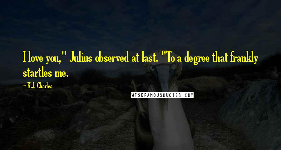 K.J. Charles Quotes: I love you," Julius observed at last. "To a degree that frankly startles me.