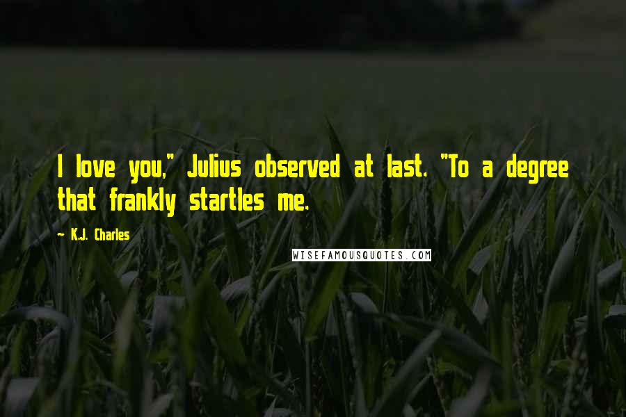 K.J. Charles Quotes: I love you," Julius observed at last. "To a degree that frankly startles me.