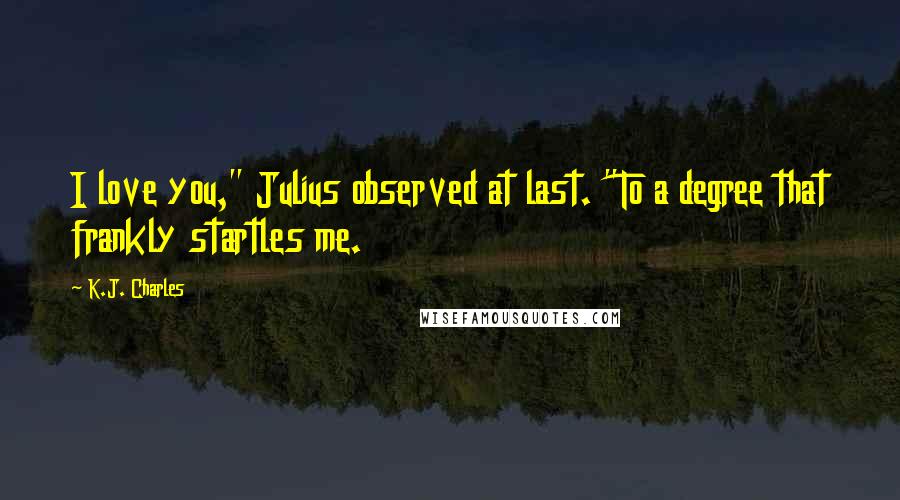 K.J. Charles Quotes: I love you," Julius observed at last. "To a degree that frankly startles me.